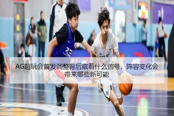 AG超玩会首发调整背后藏着什么信号，阵容变化会带来哪些新可能